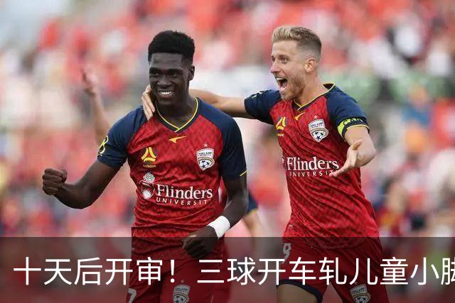 十天后开审！三球开车轧儿童小脚致骨折 索赔2.5万暴涨至375万